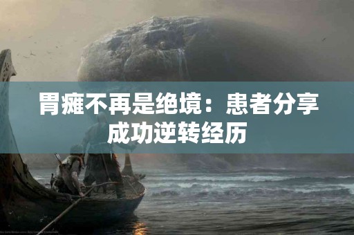胃瘫不再是绝境：患者分享成功逆转经历
