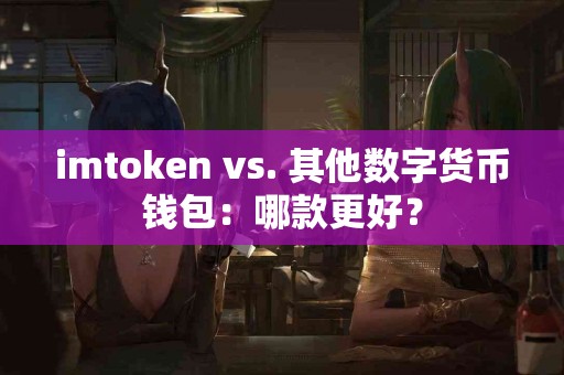 imtoken vs. 其他数字货币钱包：哪款更好？