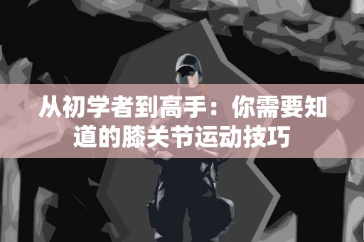 从初学者到高手：你需要知道的膝关节运动技巧