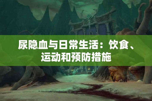尿隐血与日常生活：饮食、运动和预防措施