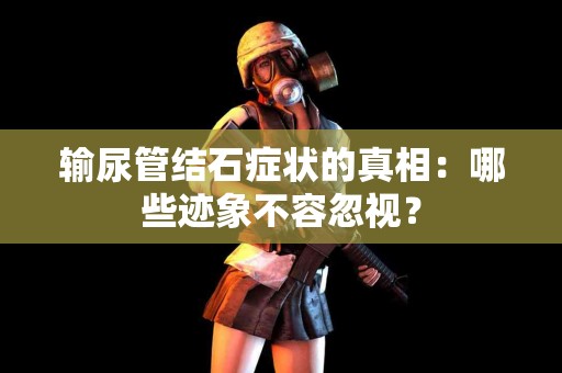 输尿管结石症状的真相：哪些迹象不容忽视？