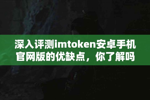 深入评测imtoken安卓手机官网版的优缺点，你了解吗？