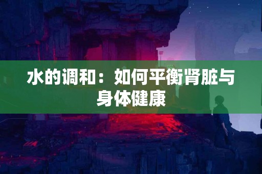 水的调和：如何平衡肾脏与身体健康