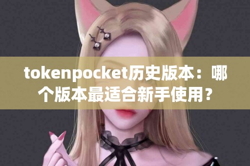 tokenpocket历史版本：哪个版本最适合新手使用？