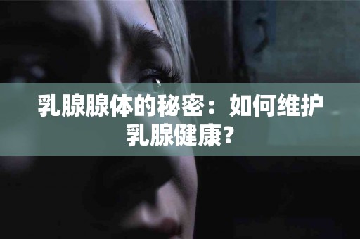 乳腺腺体的秘密：如何维护乳腺健康？