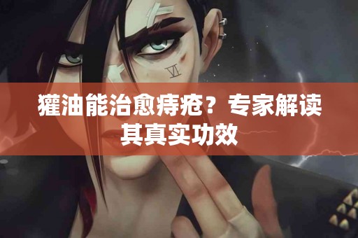 獾油能治愈痔疮？专家解读其真实功效