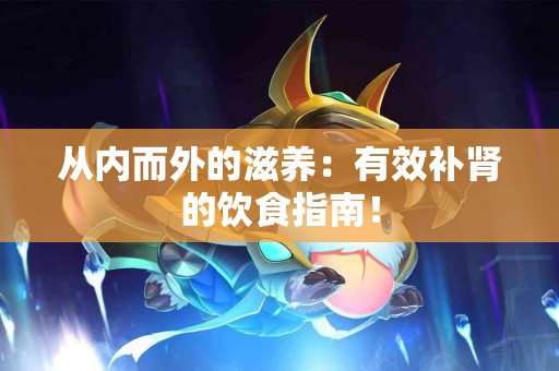 从内而外的滋养：有效补肾的饮食指南！