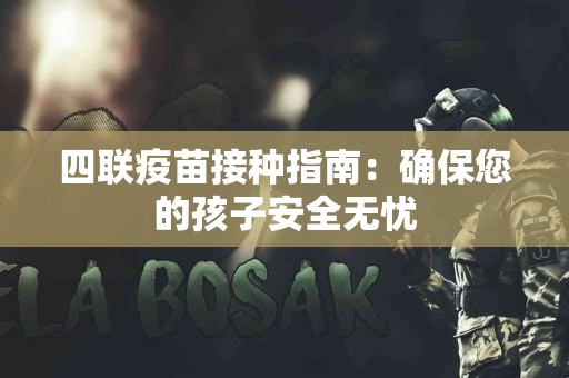 四联疫苗接种指南：确保您的孩子安全无忧