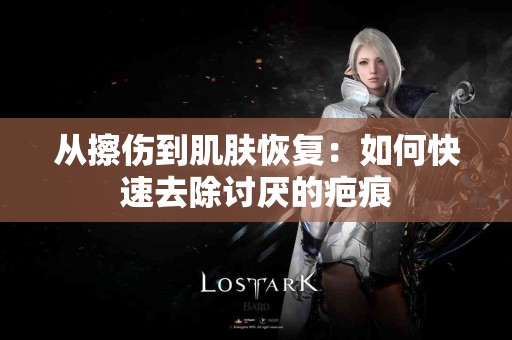 从擦伤到肌肤恢复：如何快速去除讨厌的疤痕