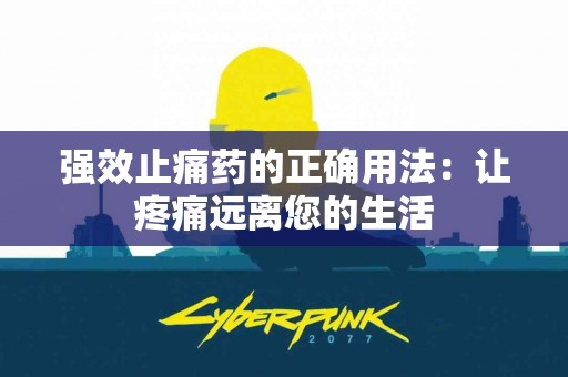 强效止痛药的正确用法：让疼痛远离您的生活