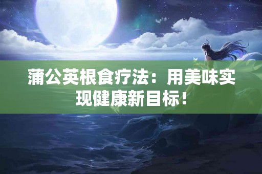 蒲公英根食疗法：用美味实现健康新目标！