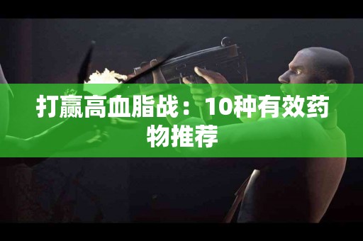 打赢高血脂战：10种有效药物推荐