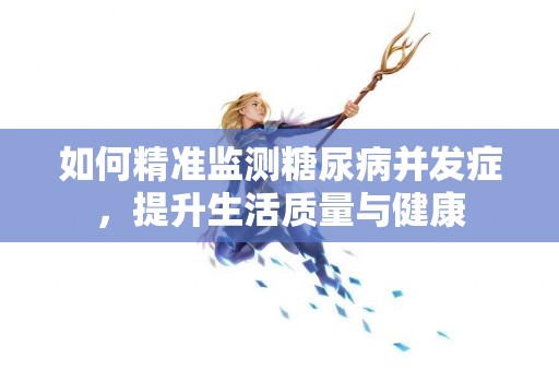 如何精准监测糖尿病并发症，提升生活质量与健康