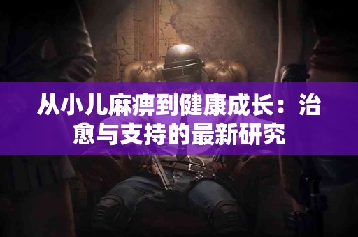 从小儿麻痹到健康成长：治愈与支持的最新研究