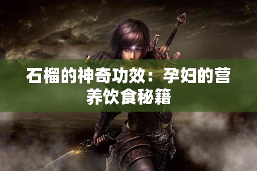 石榴的神奇功效：孕妇的营养饮食秘籍