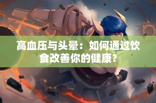 高血压与头晕：如何通过饮食改善你的健康？