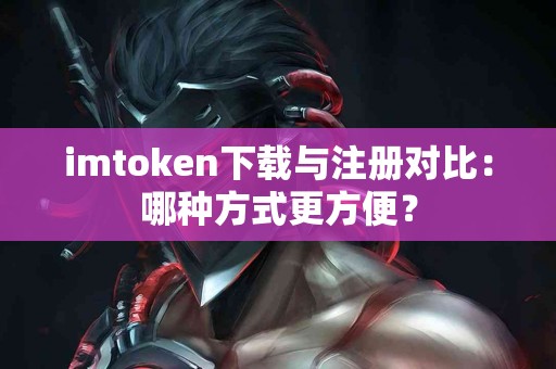 imtoken下载与注册对比：哪种方式更方便？
