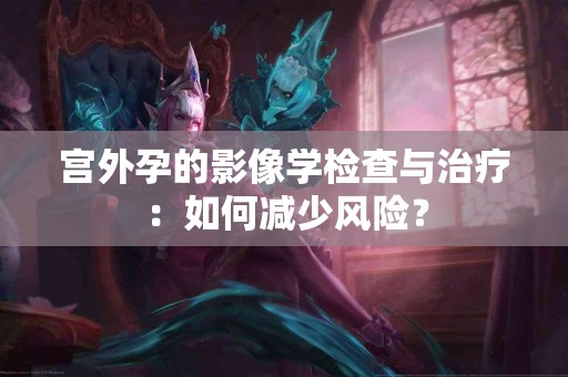 宫外孕的影像学检查与治疗：如何减少风险？