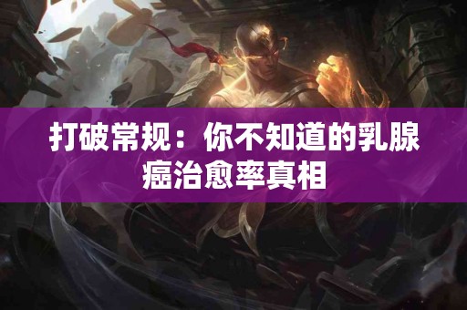 打破常规：你不知道的乳腺癌治愈率真相