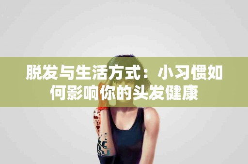 脱发与生活方式：小习惯如何影响你的头发健康