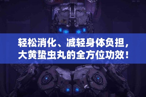 轻松消化、减轻身体负担，大黄蛰虫丸的全方位功效！