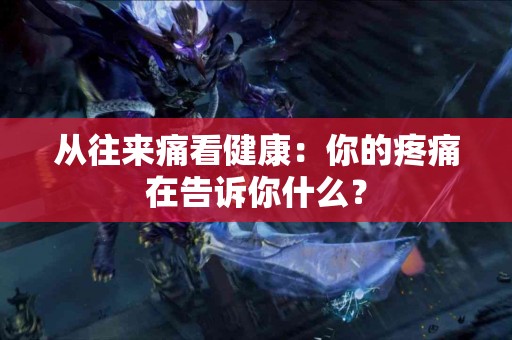 从往来痛看健康：你的疼痛在告诉你什么？