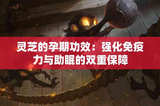 灵芝的孕期功效：强化免疫力与助眠的双重保障
