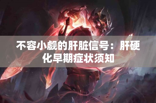 不容小觑的肝脏信号：肝硬化早期症状须知