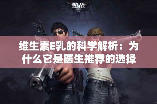 维生素E乳的科学解析：为什么它是医生推荐的选择