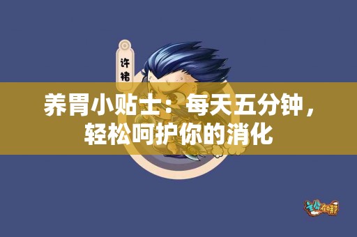 养胃小贴士：每天五分钟，轻松呵护你的消化