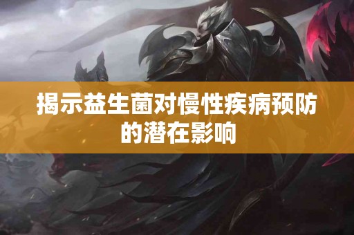 揭示益生菌对慢性疾病预防的潜在影响