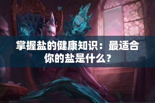 掌握盐的健康知识：最适合你的盐是什么？