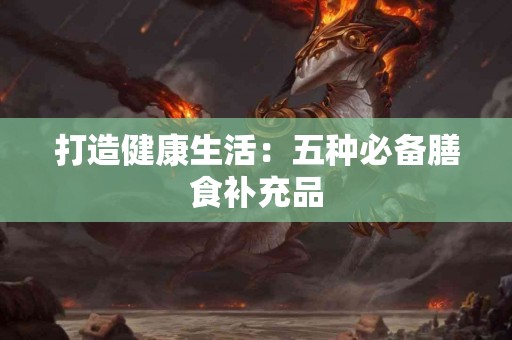 打造健康生活：五种必备膳食补充品