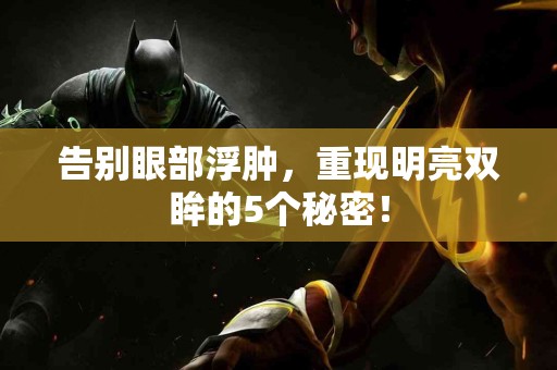 告别眼部浮肿，重现明亮双眸的5个秘密！