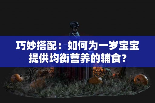 巧妙搭配：如何为一岁宝宝提供均衡营养的辅食？