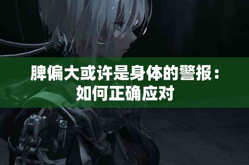 脾偏大或许是身体的警报：如何正确应对