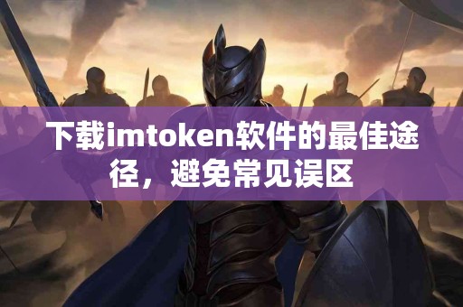 下载imtoken软件的最佳途径，避免常见误区
