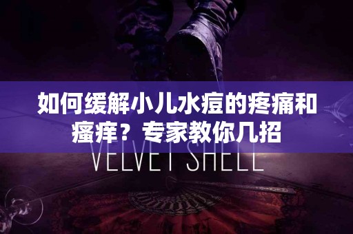 如何缓解小儿水痘的疼痛和瘙痒？专家教你几招