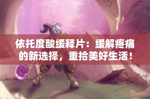 依托度酸缓释片：缓解疼痛的新选择，重拾美好生活！