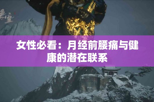 女性必看：月经前腰痛与健康的潜在联系