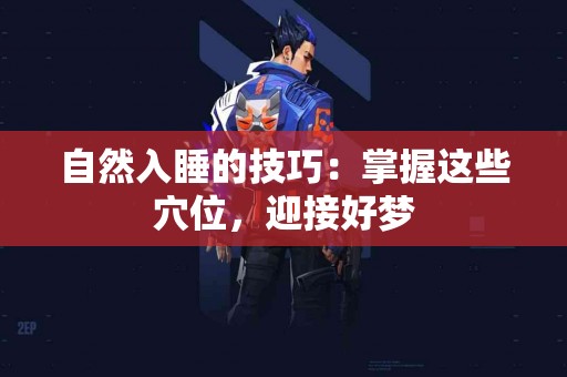 自然入睡的技巧:掌握这些穴位,迎接好梦 自然入睡的技巧:掌握这些穴位,迎接好梦