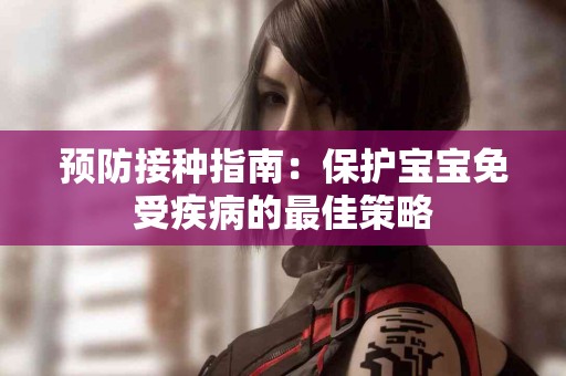 预防接种指南：保护宝宝免受疾病的最佳策略