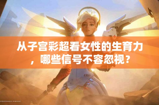 从子宫彩超看女性的生育力，哪些信号不容忽视？