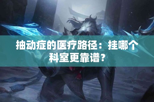 抽动症的医疗路径：挂哪个科室更靠谱？
