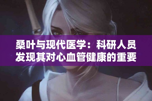 桑叶与现代医学：科研人员发现其对心血管健康的重要影响