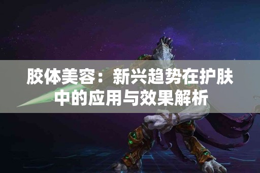 胶体美容：新兴趋势在护肤中的应用与效果解析