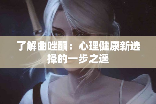 了解曲唑酮：心理健康新选择的一步之遥