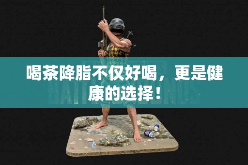 喝茶降脂不仅好喝，更是健康的选择！