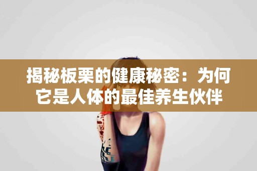 揭秘板栗的健康秘密：为何它是人体的最佳养生伙伴