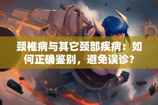 颈椎病与其它颈部疾病：如何正确鉴别，避免误诊？